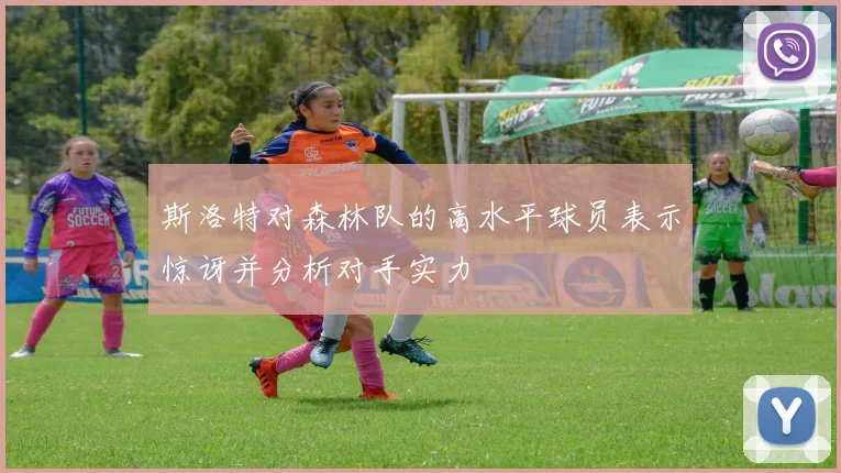 斯洛特对森林队的高水平球员表示惊讶并分析对手实力
