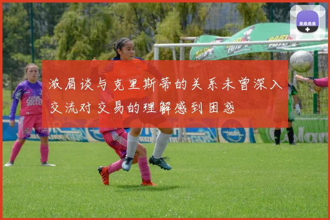 浓眉谈与克里斯蒂的关系未曾深入交流对交易的理解感到困惑