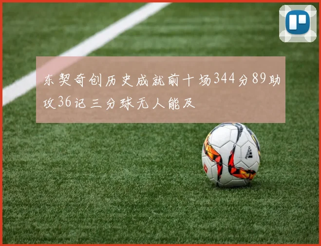 东契奇创历史成就前十场344分89助攻36记三分球无人能及