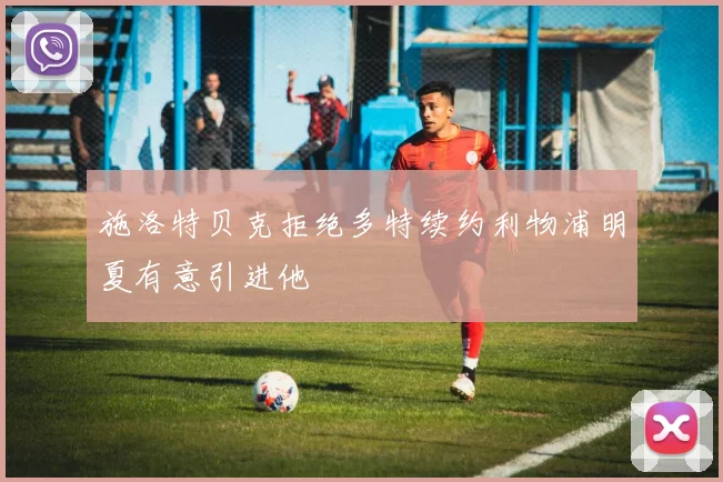 施洛特贝克拒绝多特续约利物浦明夏有意引进他