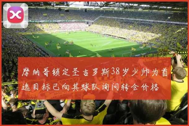 摩纳哥锁定圣吉罗斯38岁少帅为首选目标已向其球队询问转会价格