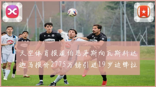 天空体育报道伯恩茅斯向瓦斯科达迦马报价2775万镑引进19岁边锋拉扬