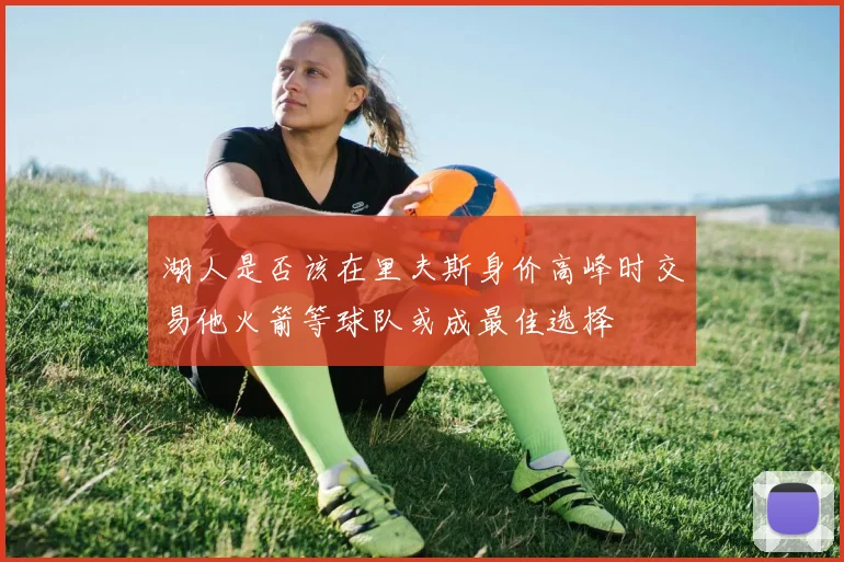 湖人是否该在里夫斯身价高峰时交易他火箭等球队或成最佳选择